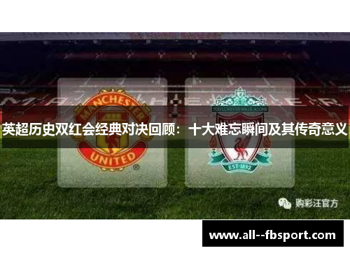 英超历史双红会经典对决回顾:十大难忘瞬间及其传奇意义 英超历史双红会经典对决回顾:十大难忘瞬间及其传奇意义
