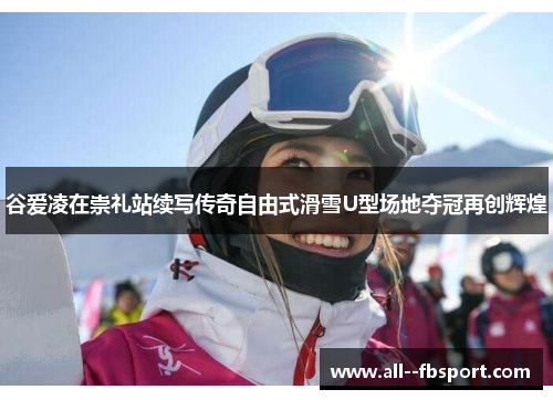 谷爱凌在崇礼站续写传奇自由式滑雪U型场地夺冠再创辉煌 谷爱凌在崇礼站续写传奇自由式滑雪U型场地夺冠再创辉煌