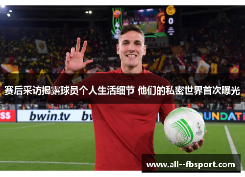 赛后采访揭露球员个人生活细节 他们的私密世界首次曝光 赛后采访揭露球员个人生活细节 他们的私密世界首次曝光
