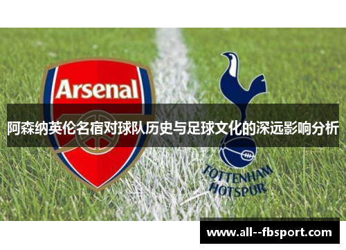 阿森纳英伦名宿对球队历史与足球文化的深远影响分析
