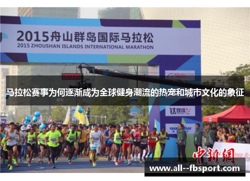 马拉松赛事为何逐渐成为全球健身潮流的热宠和城市文化的象征 马拉松赛事为何逐渐成为全球健身潮流的热宠和城市文化的象征