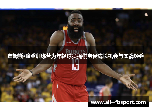 詹姆斯·哈登训练营为年轻球员提供宝贵成长机会与实战经验