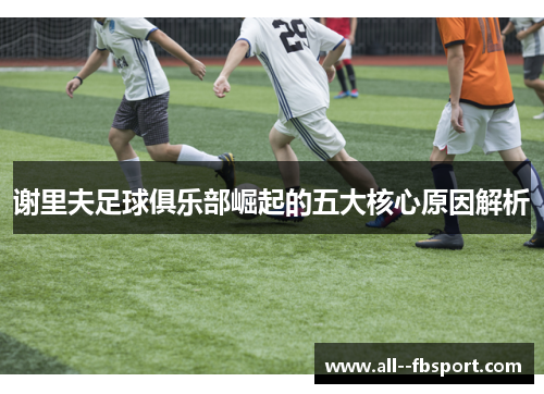 谢里夫足球俱乐部崛起的五大核心原因解析 谢里夫足球俱乐部崛起的五大核心原因解析