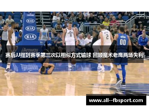 赛后JJ提到赛季第三次以相似方式输球 回顾魔术老鹰两场失利 赛后JJ提到赛季第三次以相似方式输球 回顾魔术老鹰两场失利
