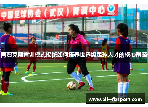 阿贾克斯青训模式揭秘如何培养世界级足球人才的核心策略 阿贾克斯青训模式揭秘如何培养世界级足球人才的核心策略