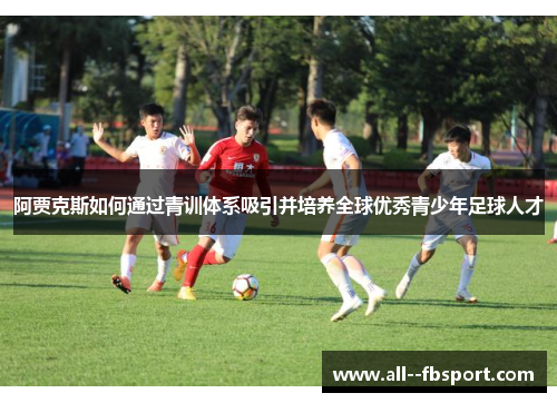 阿贾克斯如何通过青训体系吸引并培养全球优秀青少年足球人才