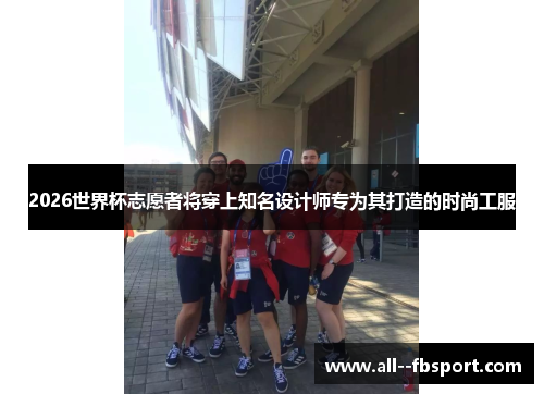 2026世界杯志愿者将穿上知名设计师专为其打造的时尚工服