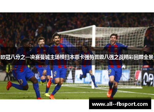 欧冠八分之一决赛曼城主场横扫本菲卡强势晋级八强之战精彩回顾全景 欧冠八分之一决赛曼城主场横扫本菲卡强势晋级八强之战精彩回顾全景
