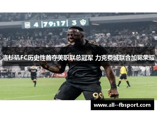 洛杉矶FC历史性首夺美职联总冠军 力克费城联合加冕荣耀 洛杉矶FC历史性首夺美职联总冠军 力克费城联合加冕荣耀