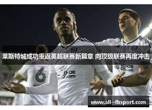 莱斯特城成功重返英超联赛新篇章 向顶级联赛再度冲击 莱斯特城成功重返英超联赛新篇章 向顶级联赛再度冲击