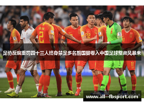 足协反腐重罚四十三人终身禁足多名前国脚卷入中国足球整肃风暴来 足协反腐重罚四十三人终身禁足多名前国脚卷入中国足球整肃风暴来