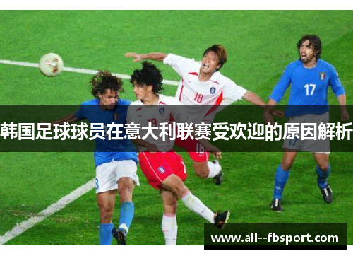韩国足球球员在意大利联赛受欢迎的原因解析 韩国足球球员在意大利联赛受欢迎的原因解析