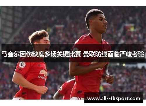 马奎尔因伤缺席多场关键比赛 曼联防线面临严峻考验