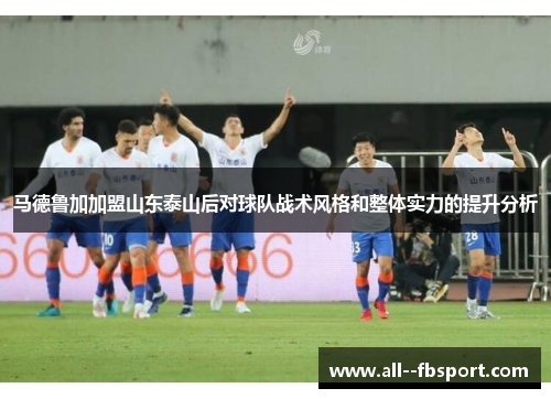 马德鲁加加盟山东泰山后对球队战术风格和整体实力的提升分析