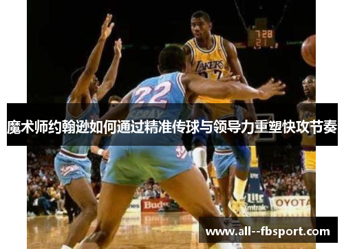 魔术师约翰逊如何通过精准传球与领导力重塑快攻节奏