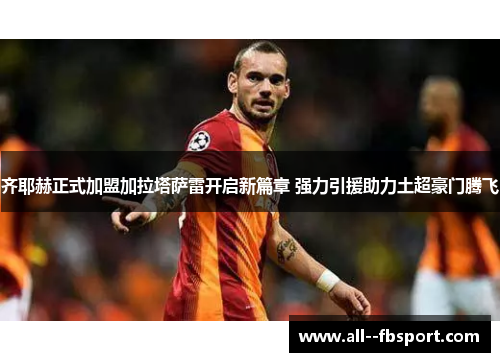 齐耶赫正式加盟加拉塔萨雷开启新篇章 强力引援助力土超豪门腾飞