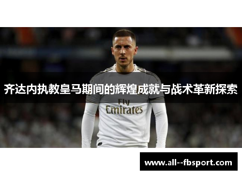 齐达内执教皇马期间的辉煌成就与战术革新探索