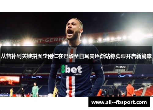 从替补到关键拼图李刚仁在巴黎圣日耳曼逐渐站稳脚跟开启新篇章