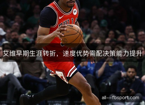 艾维早期生涯转折，速度优势需配决策能力提升