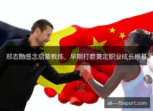 郑志勋感念启蒙教练，早期打磨奠定职业成长根基
