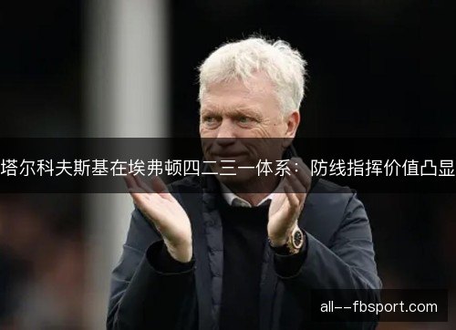 塔尔科夫斯基在埃弗顿四二三一体系：防线指挥价值凸显